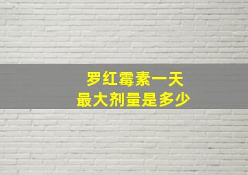 罗红霉素一天最大剂量是多少