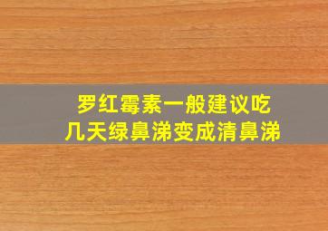 罗红霉素一般建议吃几天绿鼻涕变成清鼻涕