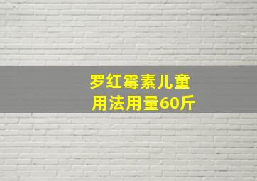 罗红霉素儿童用法用量60斤