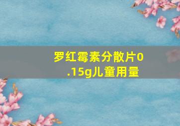 罗红霉素分散片0.15g儿童用量