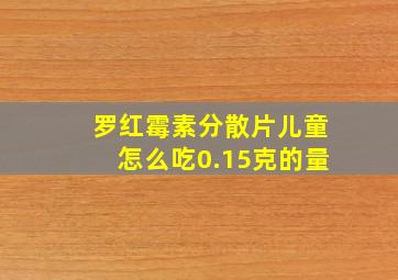 罗红霉素分散片儿童怎么吃0.15克的量