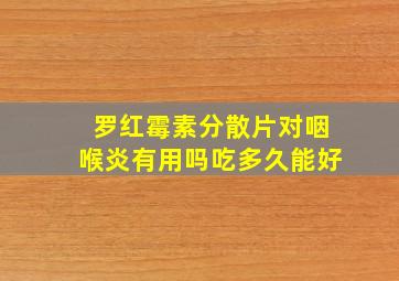 罗红霉素分散片对咽喉炎有用吗吃多久能好