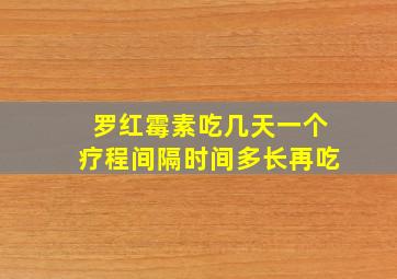 罗红霉素吃几天一个疗程间隔时间多长再吃