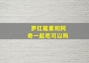 罗红霉素和阿奇一起吃可以吗