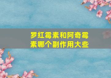 罗红霉素和阿奇霉素哪个副作用大些