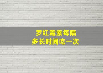 罗红霉素每隔多长时间吃一次