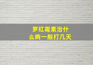 罗红霉素治什么病一般打几天