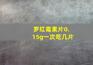 罗红霉素片0.15g一次吃几片