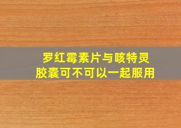 罗红霉素片与咳特灵胶囊可不可以一起服用