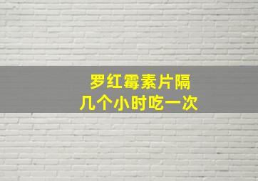 罗红霉素片隔几个小时吃一次