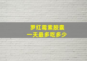 罗红霉素胶囊一天最多吃多少