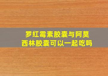 罗红霉素胶囊与阿莫西林胶囊可以一起吃吗