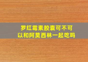 罗红霉素胶囊可不可以和阿莫西林一起吃吗