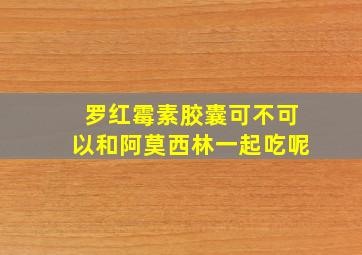 罗红霉素胶囊可不可以和阿莫西林一起吃呢