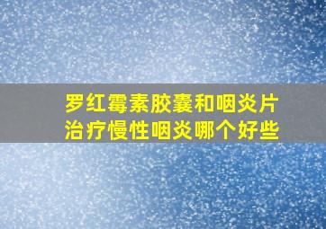 罗红霉素胶囊和咽炎片治疗慢性咽炎哪个好些