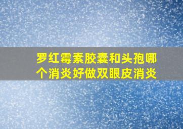 罗红霉素胶囊和头孢哪个消炎好做双眼皮消炎