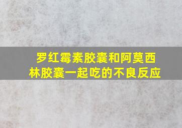 罗红霉素胶囊和阿莫西林胶囊一起吃的不良反应