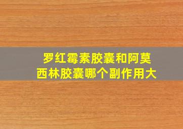 罗红霉素胶囊和阿莫西林胶囊哪个副作用大