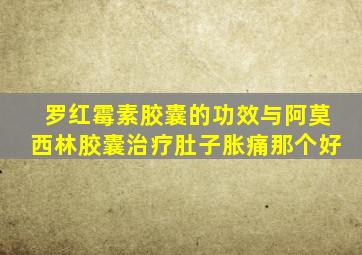 罗红霉素胶囊的功效与阿莫西林胶囊治疗肚子胀痛那个好