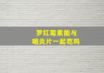 罗红霉素能与咽炎片一起吃吗