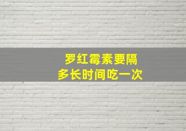 罗红霉素要隔多长时间吃一次