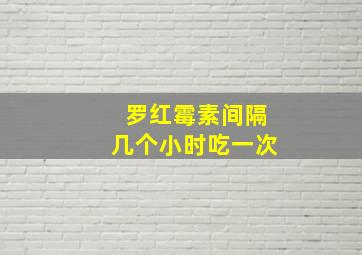 罗红霉素间隔几个小时吃一次