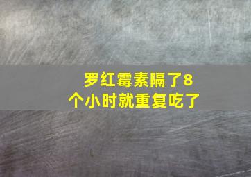 罗红霉素隔了8个小时就重复吃了