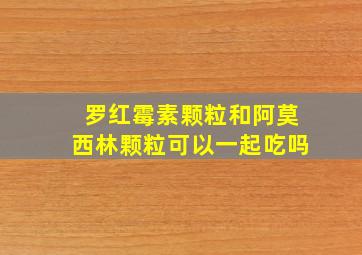 罗红霉素颗粒和阿莫西林颗粒可以一起吃吗