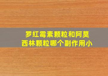 罗红霉素颗粒和阿莫西林颗粒哪个副作用小