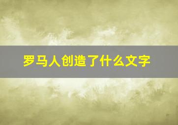 罗马人创造了什么文字