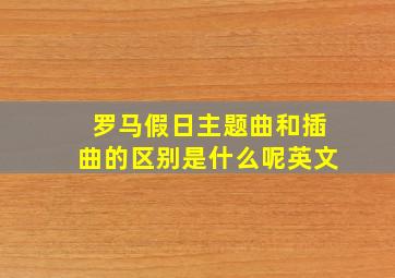 罗马假日主题曲和插曲的区别是什么呢英文