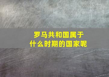 罗马共和国属于什么时期的国家呢