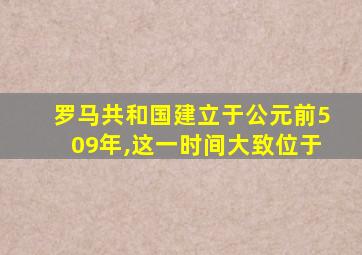 罗马共和国建立于公元前509年,这一时间大致位于