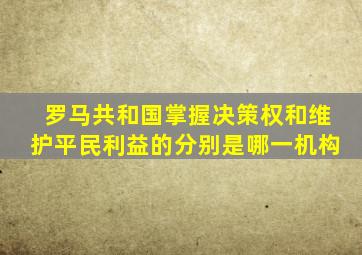 罗马共和国掌握决策权和维护平民利益的分别是哪一机构