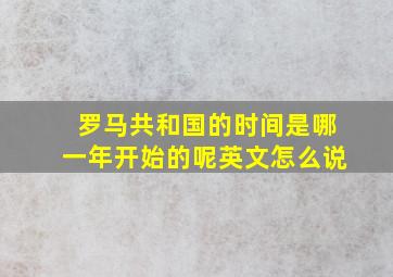 罗马共和国的时间是哪一年开始的呢英文怎么说