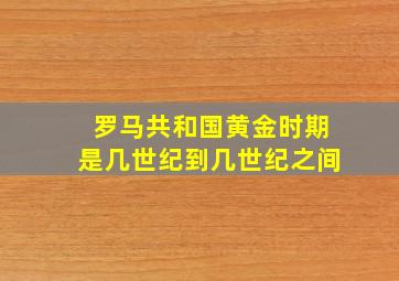 罗马共和国黄金时期是几世纪到几世纪之间