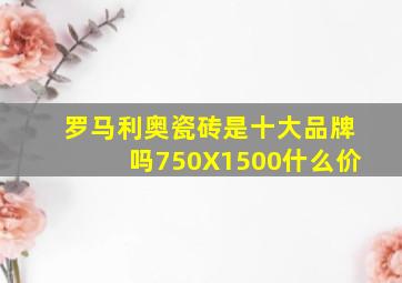 罗马利奥瓷砖是十大品牌吗750X1500什么价