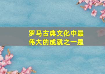 罗马古典文化中最伟大的成就之一是