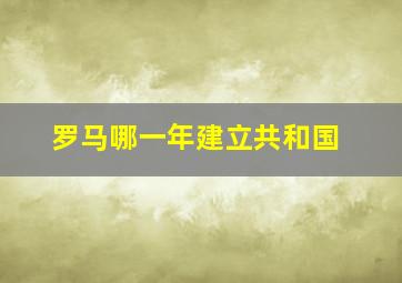 罗马哪一年建立共和国