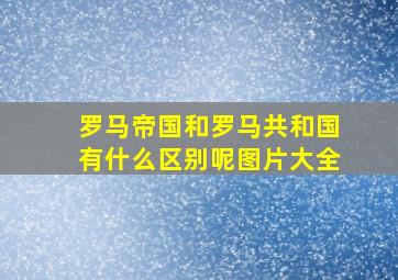 罗马帝国和罗马共和国有什么区别呢图片大全