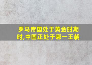 罗马帝国处于黄金时期时,中国正处于哪一王朝