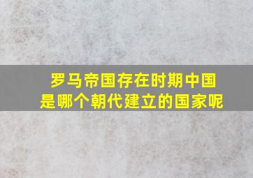 罗马帝国存在时期中国是哪个朝代建立的国家呢