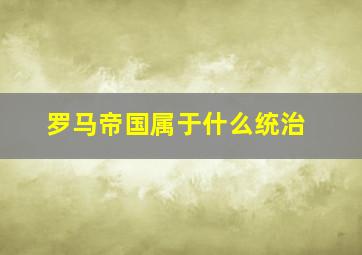 罗马帝国属于什么统治