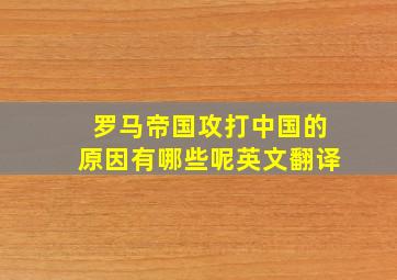 罗马帝国攻打中国的原因有哪些呢英文翻译