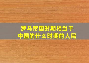 罗马帝国时期相当于中国的什么时期的人民