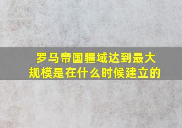 罗马帝国疆域达到最大规模是在什么时候建立的