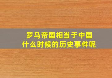 罗马帝国相当于中国什么时候的历史事件呢