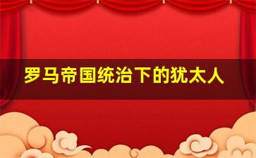 罗马帝国统治下的犹太人