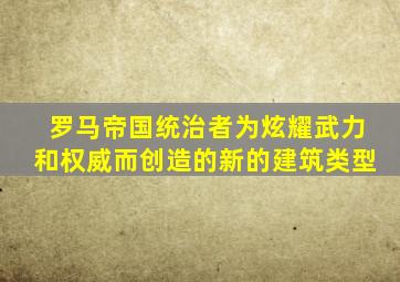 罗马帝国统治者为炫耀武力和权威而创造的新的建筑类型