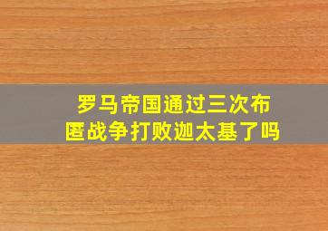 罗马帝国通过三次布匿战争打败迦太基了吗